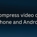 How To Compress Video On iPhone And Android? Compress video on iPhone and Android