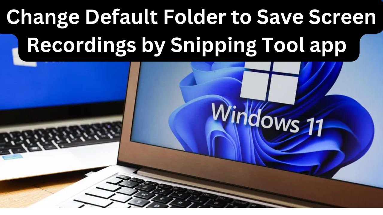 how to change default folder to save screen recordings by snipping tool app in windows 11 how to change default folder to save screen recordings by snipping tool app in windows 11